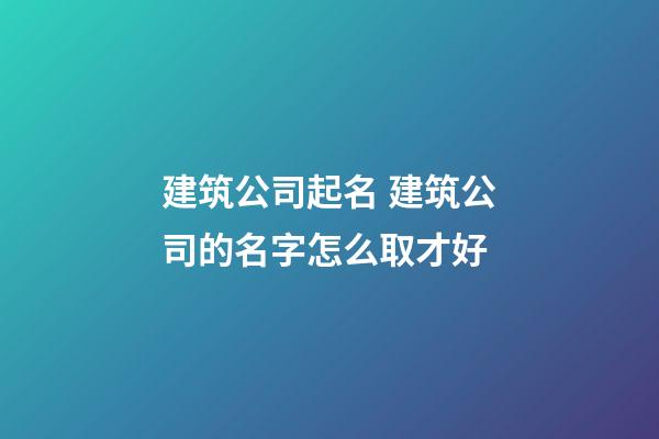 建筑公司起名 建筑公司的名字怎么取才好-第1張-公司起名-玄機派